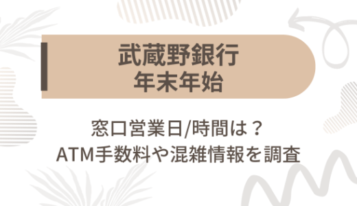 [武蔵野銀行]2023-2024年末年始の窓口営業日/時間は?ATM手数料や混雑情報を調査