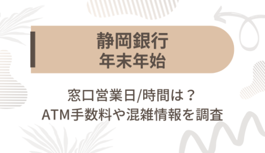 [静岡銀行]2024-2025年末年始の窓口営業日/時間は?ATM手数料や混雑情報を調査