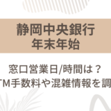 [静岡中央銀行]2024-2025年末年始の窓口営業日/時間は?ATM手数料や混雑情報を調査