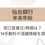 [仙台銀行]2024-2025年末年始の窓口営業日/時間は?ATM手数料や混雑情報を調査