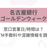 [名古屋銀行]2025ゴールデンウィーク(GW)の窓口営業日/時間は?ATM手数料や混雑情報を調査