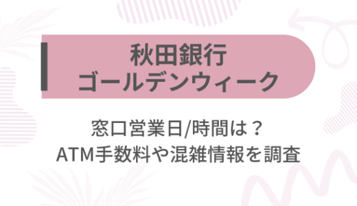 [秋田銀行]2025ゴールデンウィーク(GW)の窓口営業日/時間は?ATM手数料や混雑情報を調査