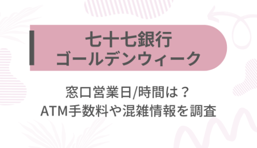 [七十七銀行]2025ゴールデンウィーク(GW)の窓口営業日/時間は?ATM手数料や混雑情報を調査