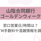 [山陰合同銀行]2025ゴールデンウィーク(GW)の窓口営業日/時間は?ATM手数料や混雑情報を調査